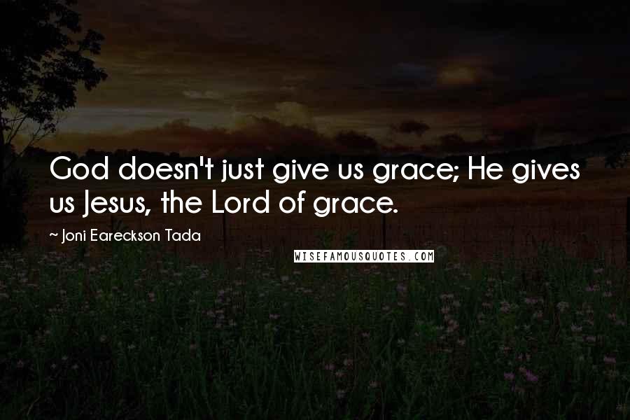 Joni Eareckson Tada Quotes: God doesn't just give us grace; He gives us Jesus, the Lord of grace.