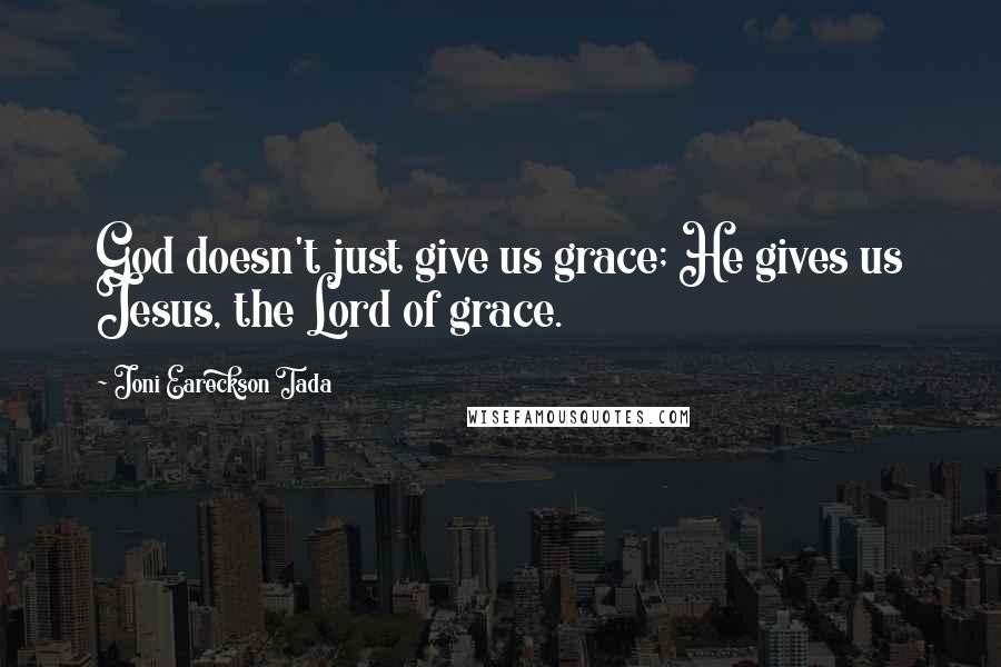 Joni Eareckson Tada Quotes: God doesn't just give us grace; He gives us Jesus, the Lord of grace.