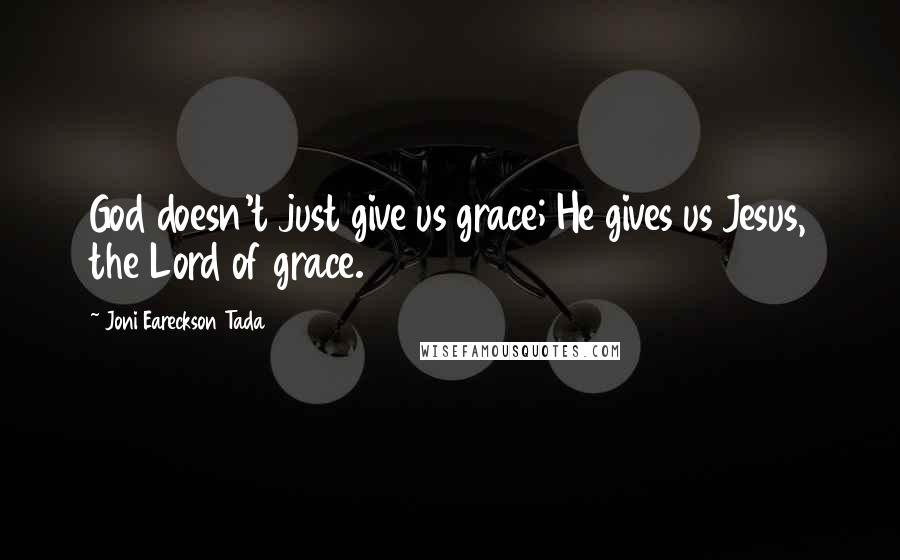 Joni Eareckson Tada Quotes: God doesn't just give us grace; He gives us Jesus, the Lord of grace.
