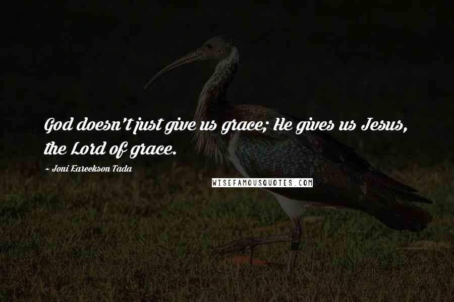 Joni Eareckson Tada Quotes: God doesn't just give us grace; He gives us Jesus, the Lord of grace.