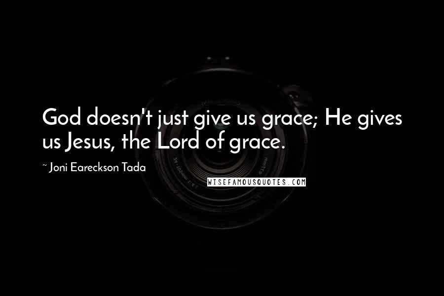 Joni Eareckson Tada Quotes: God doesn't just give us grace; He gives us Jesus, the Lord of grace.