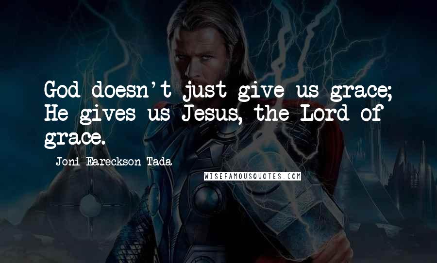 Joni Eareckson Tada Quotes: God doesn't just give us grace; He gives us Jesus, the Lord of grace.