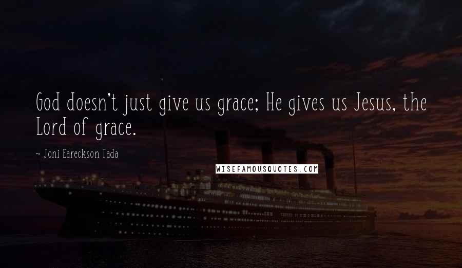 Joni Eareckson Tada Quotes: God doesn't just give us grace; He gives us Jesus, the Lord of grace.