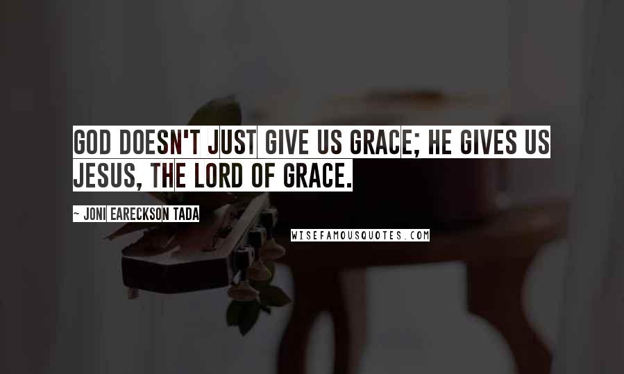 Joni Eareckson Tada Quotes: God doesn't just give us grace; He gives us Jesus, the Lord of grace.