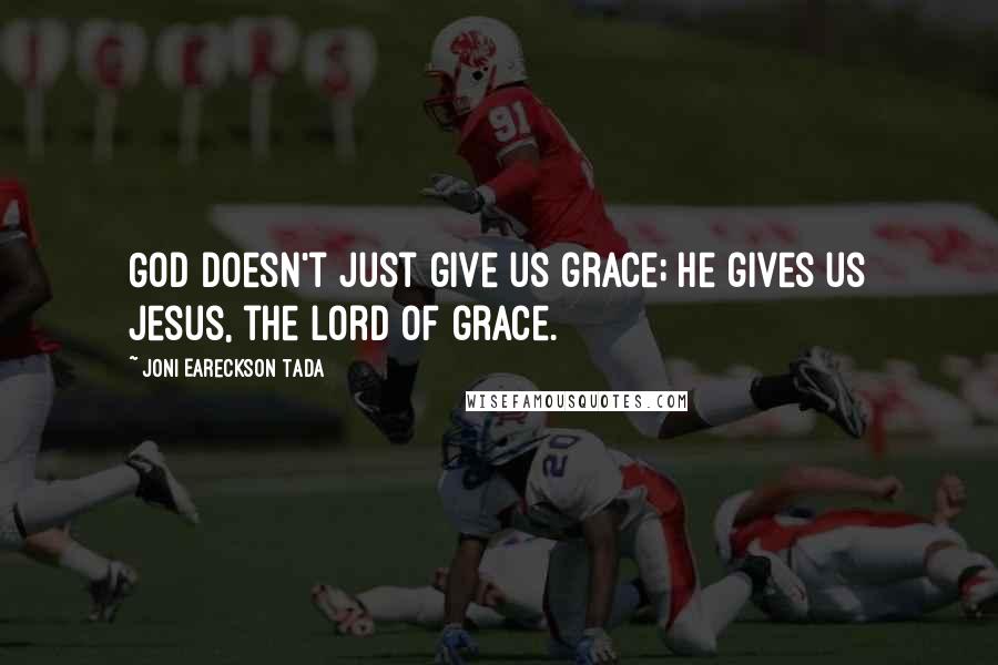 Joni Eareckson Tada Quotes: God doesn't just give us grace; He gives us Jesus, the Lord of grace.