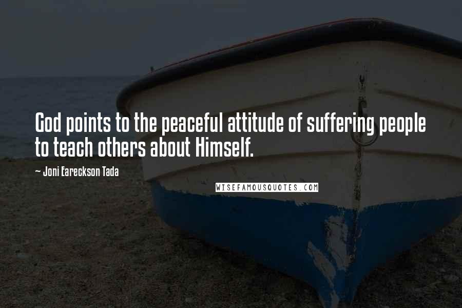 Joni Eareckson Tada Quotes: God points to the peaceful attitude of suffering people to teach others about Himself.