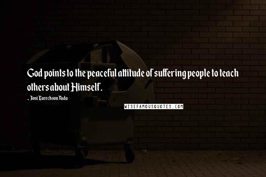 Joni Eareckson Tada Quotes: God points to the peaceful attitude of suffering people to teach others about Himself.