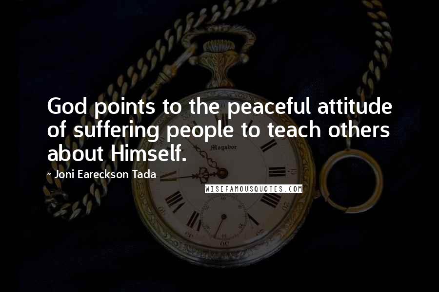 Joni Eareckson Tada Quotes: God points to the peaceful attitude of suffering people to teach others about Himself.