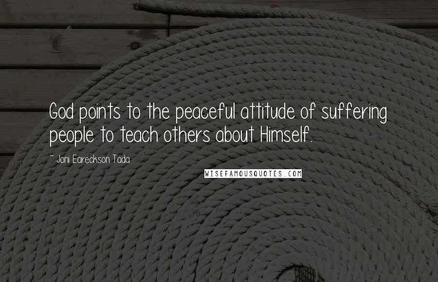 Joni Eareckson Tada Quotes: God points to the peaceful attitude of suffering people to teach others about Himself.