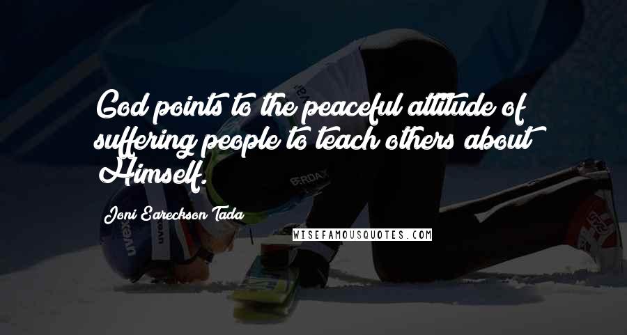 Joni Eareckson Tada Quotes: God points to the peaceful attitude of suffering people to teach others about Himself.