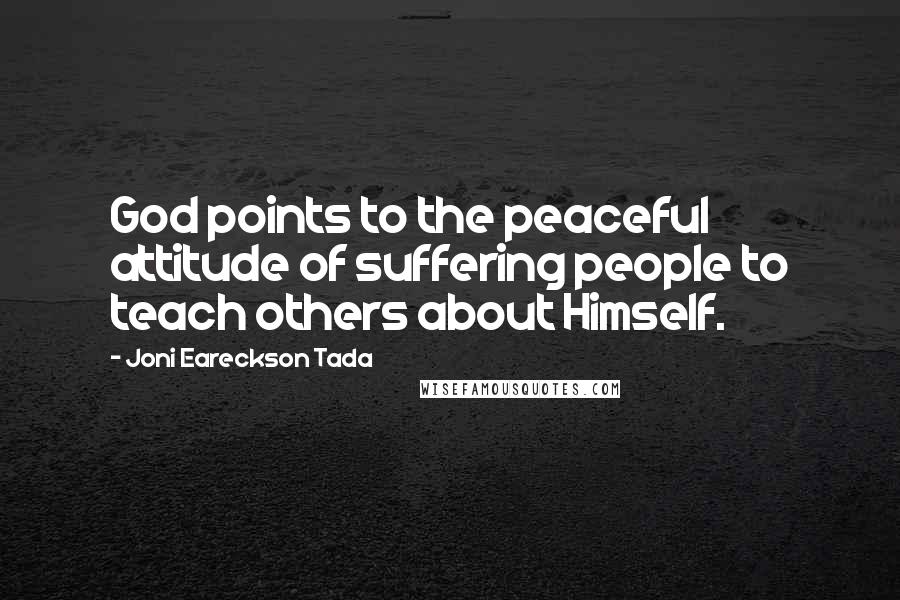 Joni Eareckson Tada Quotes: God points to the peaceful attitude of suffering people to teach others about Himself.