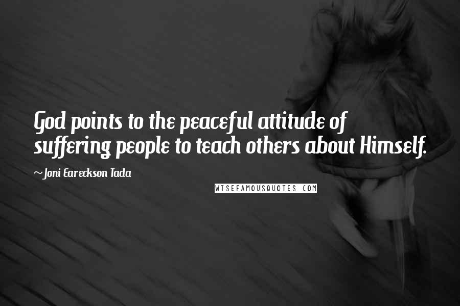 Joni Eareckson Tada Quotes: God points to the peaceful attitude of suffering people to teach others about Himself.