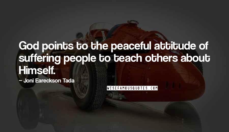 Joni Eareckson Tada Quotes: God points to the peaceful attitude of suffering people to teach others about Himself.