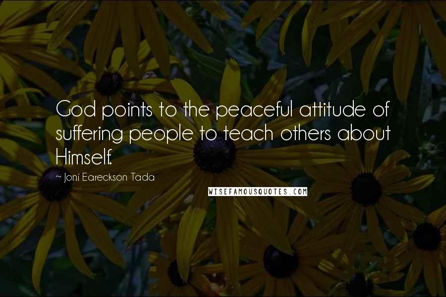 Joni Eareckson Tada Quotes: God points to the peaceful attitude of suffering people to teach others about Himself.