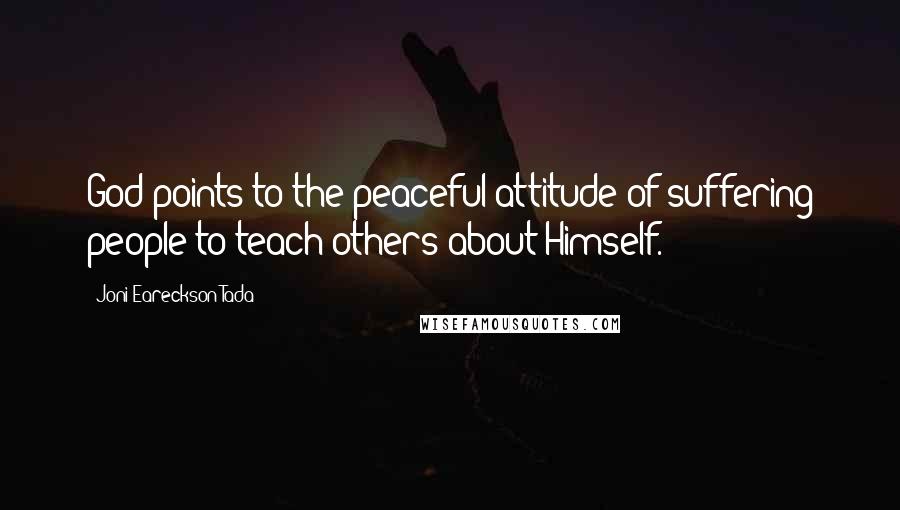 Joni Eareckson Tada Quotes: God points to the peaceful attitude of suffering people to teach others about Himself.