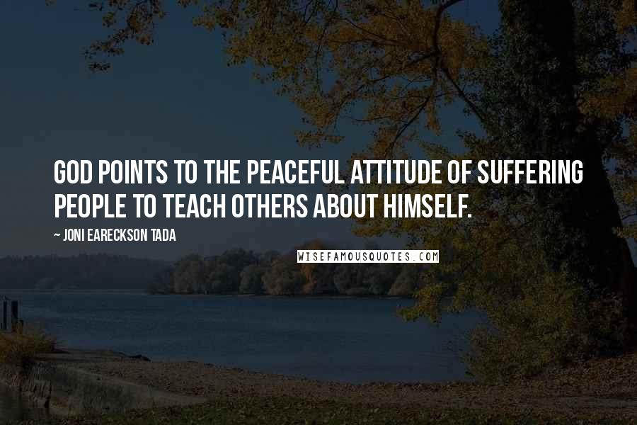 Joni Eareckson Tada Quotes: God points to the peaceful attitude of suffering people to teach others about Himself.