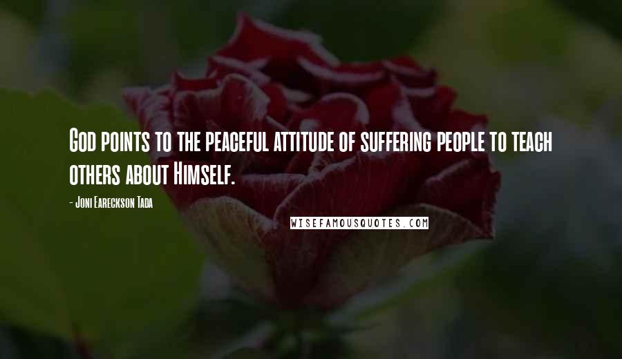 Joni Eareckson Tada Quotes: God points to the peaceful attitude of suffering people to teach others about Himself.