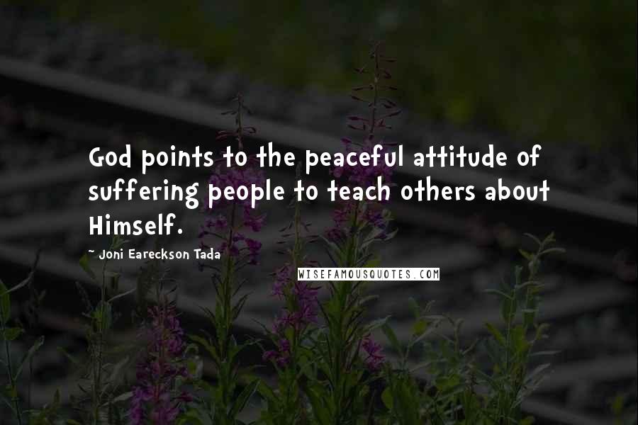 Joni Eareckson Tada Quotes: God points to the peaceful attitude of suffering people to teach others about Himself.