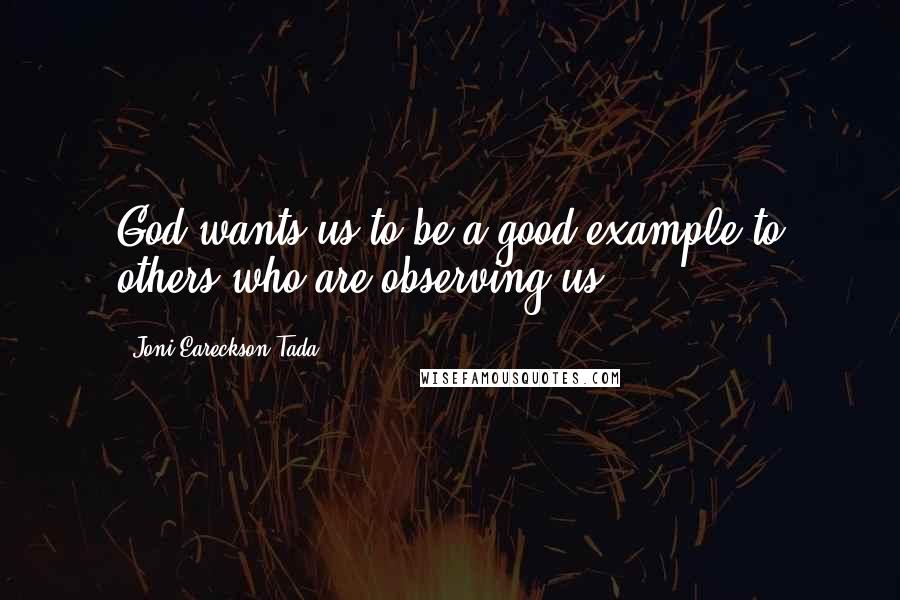 Joni Eareckson Tada Quotes: God wants us to be a good example to others who are observing us.