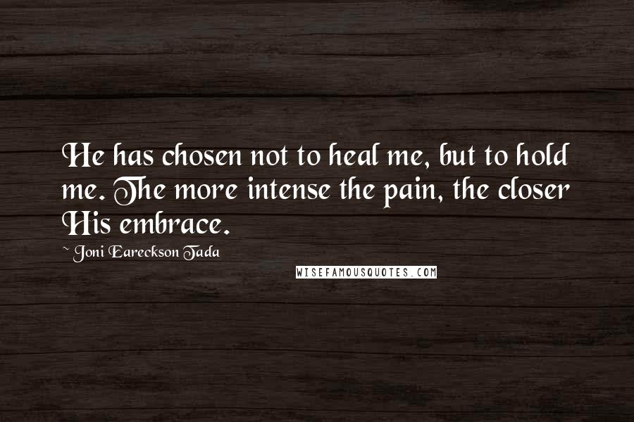 Joni Eareckson Tada Quotes: He has chosen not to heal me, but to hold me. The more intense the pain, the closer His embrace.