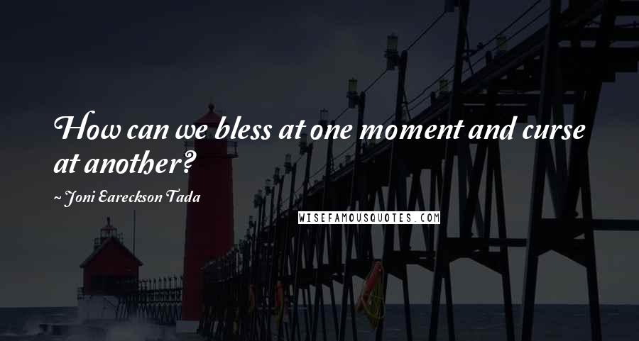 Joni Eareckson Tada Quotes: How can we bless at one moment and curse at another?