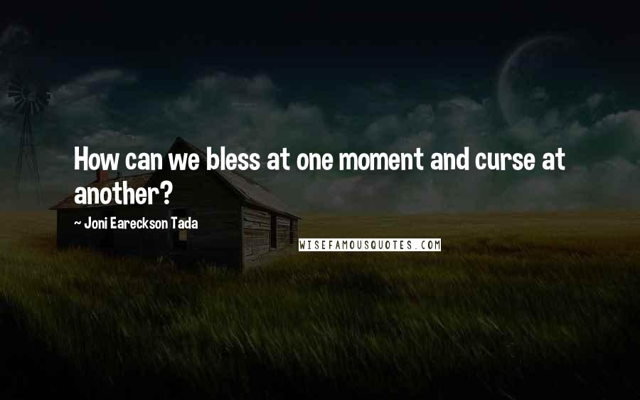 Joni Eareckson Tada Quotes: How can we bless at one moment and curse at another?