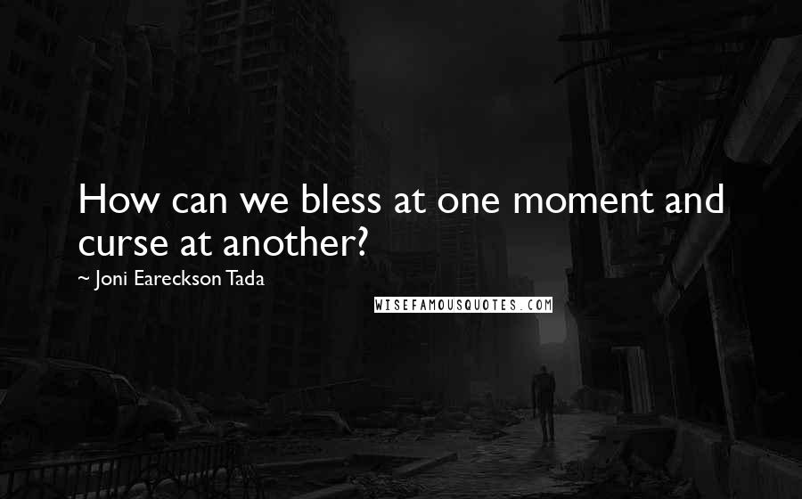 Joni Eareckson Tada Quotes: How can we bless at one moment and curse at another?
