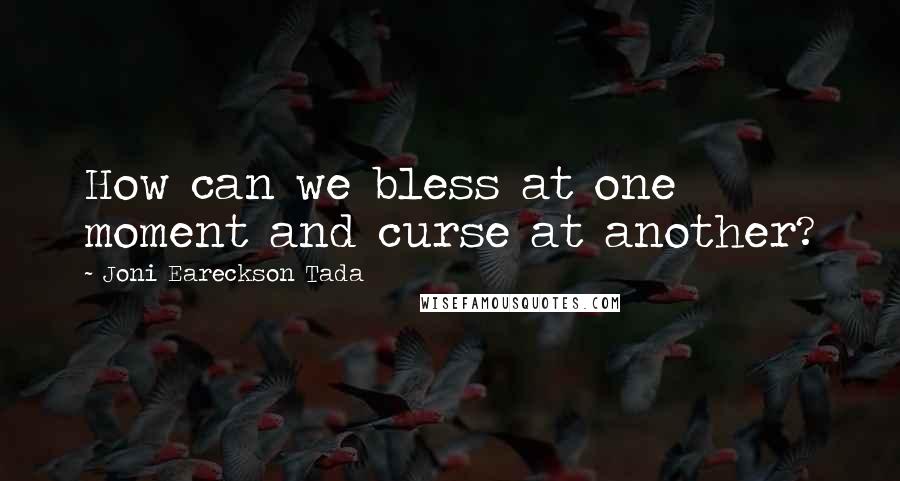 Joni Eareckson Tada Quotes: How can we bless at one moment and curse at another?