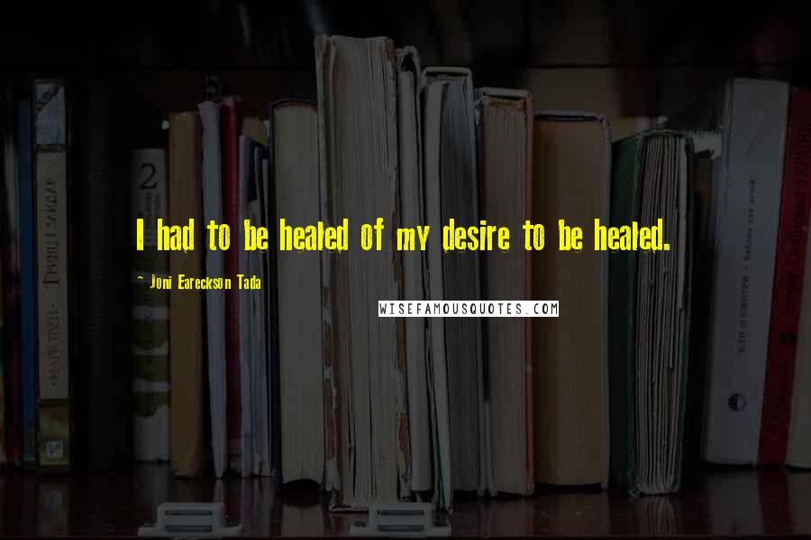 Joni Eareckson Tada Quotes: I had to be healed of my desire to be healed.