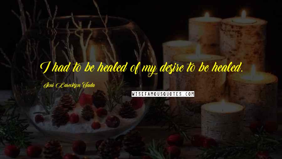 Joni Eareckson Tada Quotes: I had to be healed of my desire to be healed.