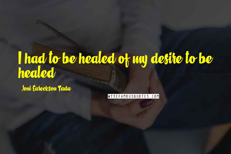 Joni Eareckson Tada Quotes: I had to be healed of my desire to be healed.