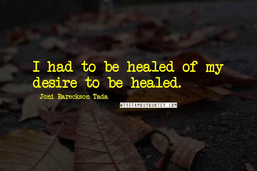 Joni Eareckson Tada Quotes: I had to be healed of my desire to be healed.