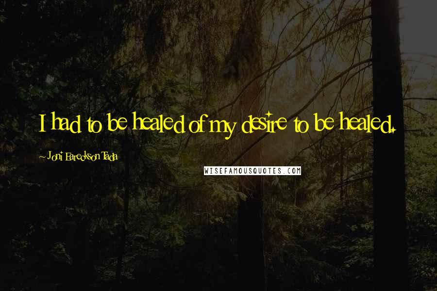 Joni Eareckson Tada Quotes: I had to be healed of my desire to be healed.
