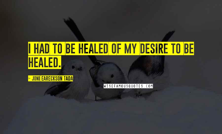 Joni Eareckson Tada Quotes: I had to be healed of my desire to be healed.