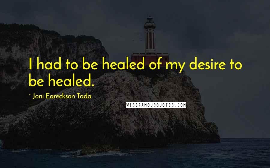 Joni Eareckson Tada Quotes: I had to be healed of my desire to be healed.