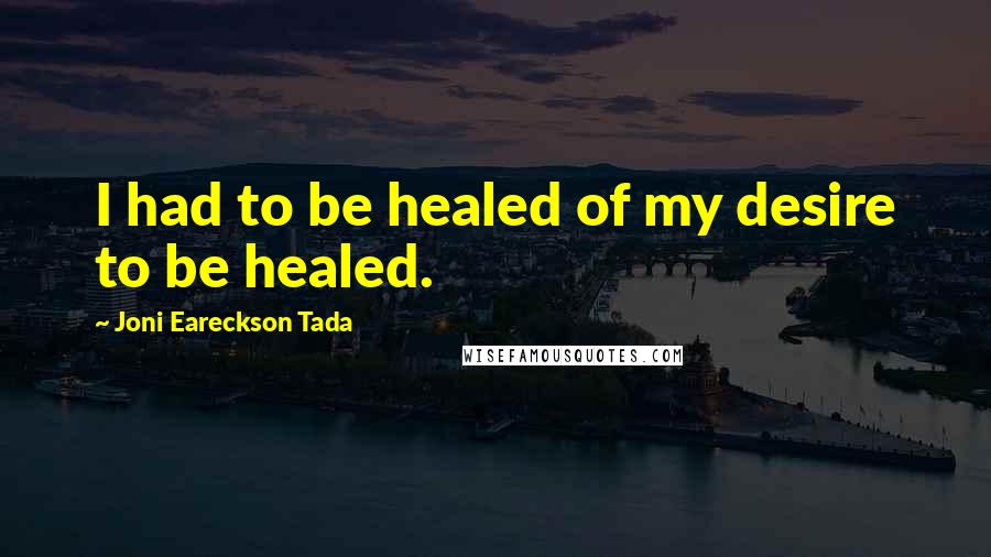 Joni Eareckson Tada Quotes: I had to be healed of my desire to be healed.