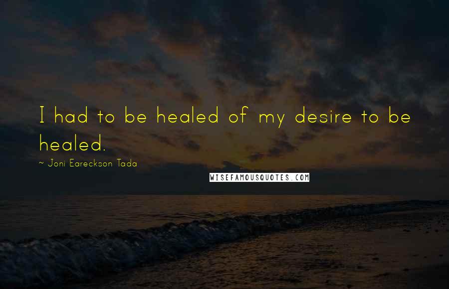 Joni Eareckson Tada Quotes: I had to be healed of my desire to be healed.