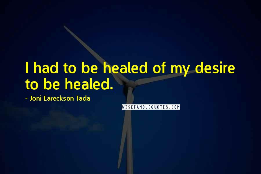 Joni Eareckson Tada Quotes: I had to be healed of my desire to be healed.