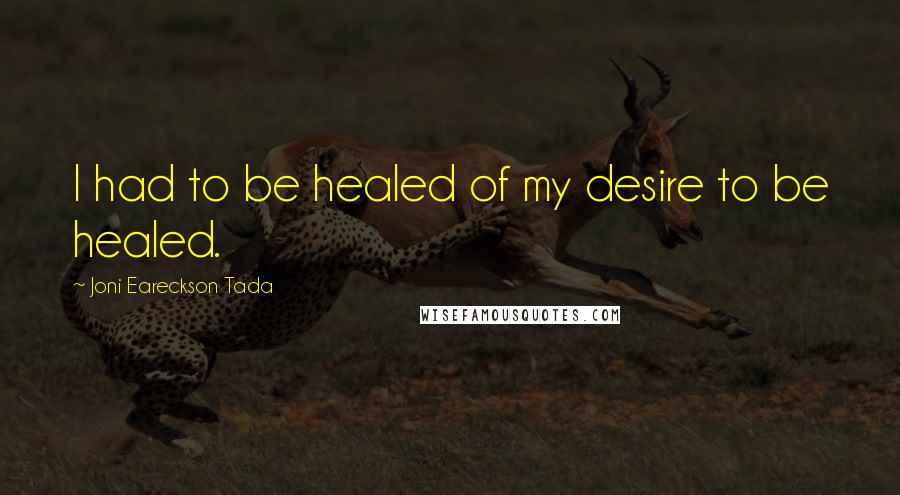Joni Eareckson Tada Quotes: I had to be healed of my desire to be healed.
