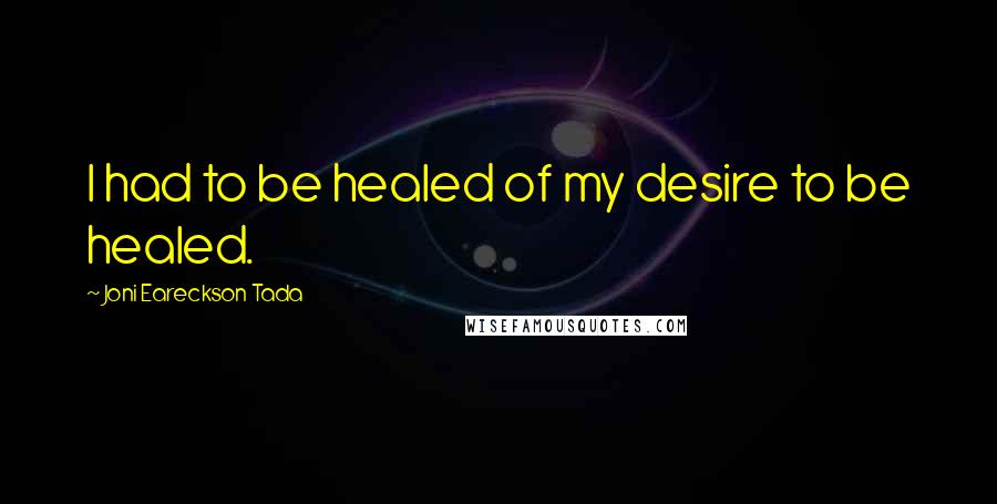 Joni Eareckson Tada Quotes: I had to be healed of my desire to be healed.