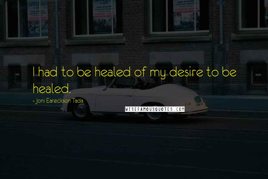 Joni Eareckson Tada Quotes: I had to be healed of my desire to be healed.