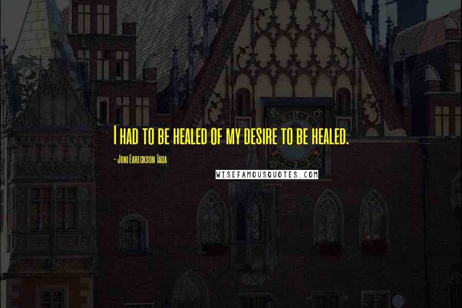 Joni Eareckson Tada Quotes: I had to be healed of my desire to be healed.