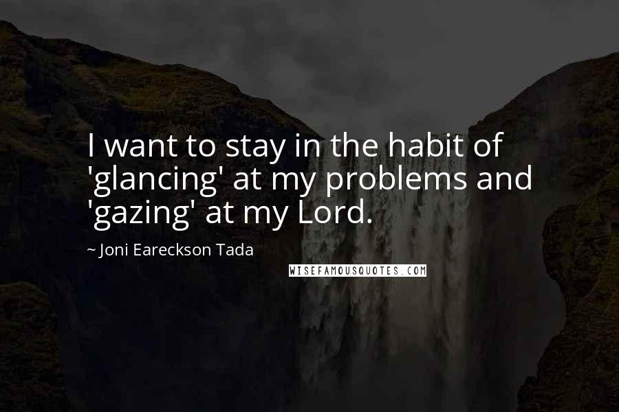 Joni Eareckson Tada Quotes: I want to stay in the habit of 'glancing' at my problems and 'gazing' at my Lord.