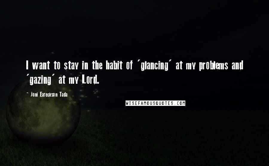 Joni Eareckson Tada Quotes: I want to stay in the habit of 'glancing' at my problems and 'gazing' at my Lord.