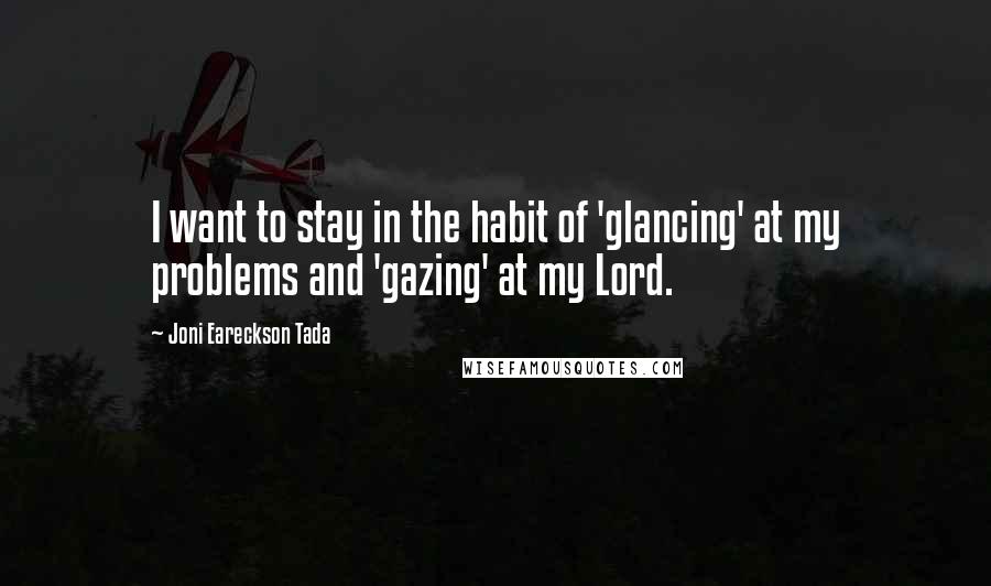 Joni Eareckson Tada Quotes: I want to stay in the habit of 'glancing' at my problems and 'gazing' at my Lord.