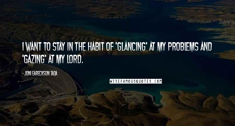 Joni Eareckson Tada Quotes: I want to stay in the habit of 'glancing' at my problems and 'gazing' at my Lord.