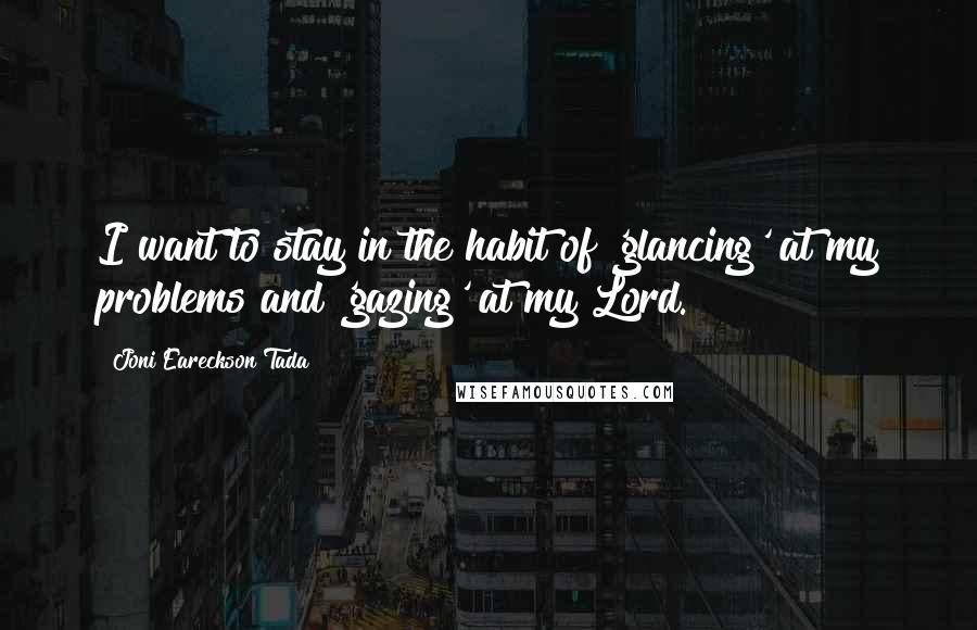 Joni Eareckson Tada Quotes: I want to stay in the habit of 'glancing' at my problems and 'gazing' at my Lord.