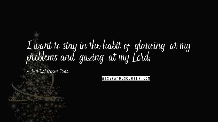 Joni Eareckson Tada Quotes: I want to stay in the habit of 'glancing' at my problems and 'gazing' at my Lord.