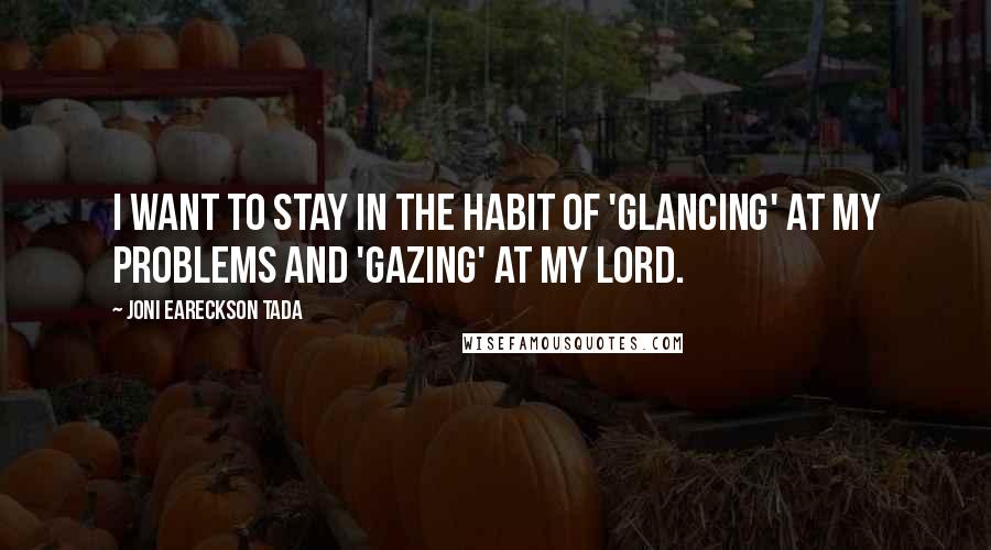 Joni Eareckson Tada Quotes: I want to stay in the habit of 'glancing' at my problems and 'gazing' at my Lord.