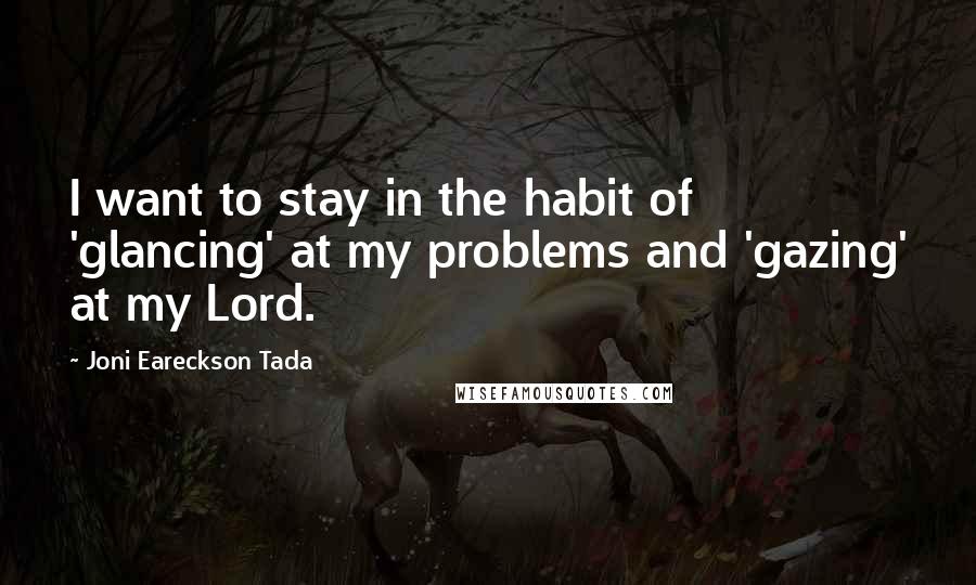 Joni Eareckson Tada Quotes: I want to stay in the habit of 'glancing' at my problems and 'gazing' at my Lord.